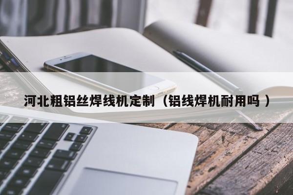 河北粗鋁絲焊線機(jī)定制（鋁線焊機(jī)耐用嗎 ）