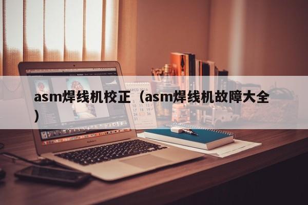 asm焊線機(jī)校正（asm焊線機(jī)故障大全 ）